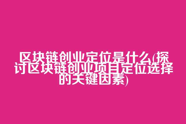 区块链创业定位是什么(探讨区块链创业项目定位选择的关键因素)