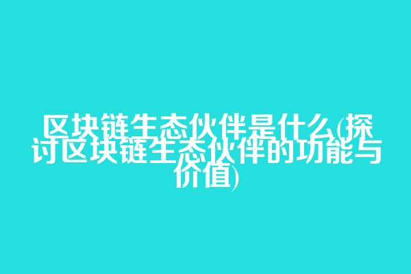区块链生态伙伴是什么(探讨区块链生态伙伴的功能与价值)