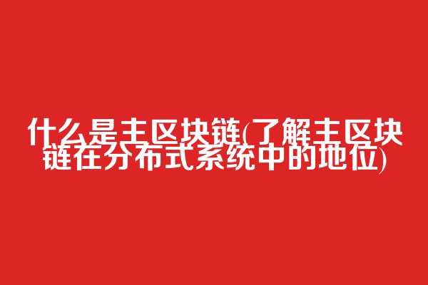 什么是主区块链(了解主区块链在分布式系统中的地位)