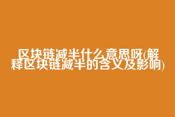 区块链减半什么意思呀(解释区块链减半的含义及影响)