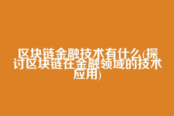 区块链金融技术有什么(探讨区块链在金融领域的技术应用)