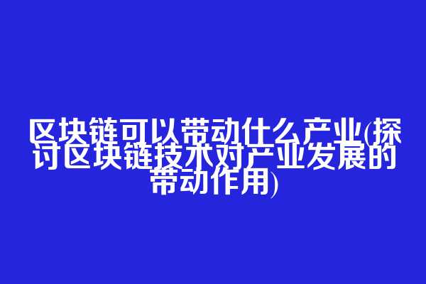 区块链可以带动什么产业(探讨区块链技术对产业发展的带动作用)