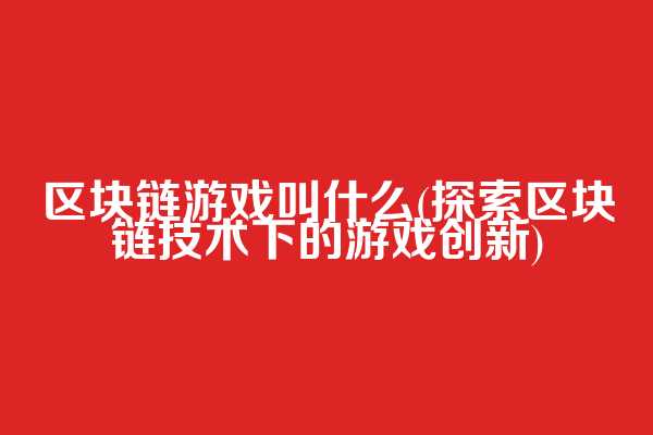 区块链游戏叫什么(探索区块链技术下的游戏创新)