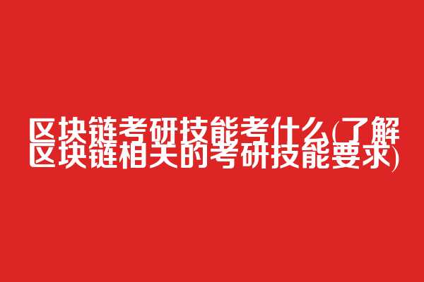 区块链考研技能考什么(了解区块链相关的考研技能要求)