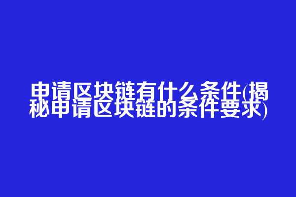 申请区块链有什么条件(揭秘申请区块链的条件要求)
