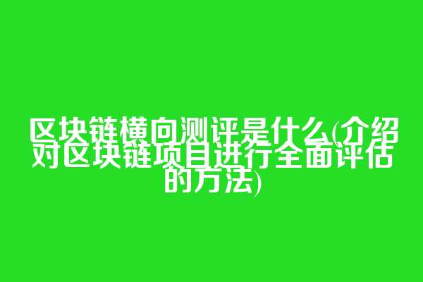 区块链横向测评是什么(介绍对区块链项目进行全面评估的方法)