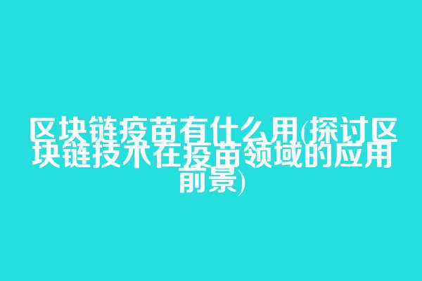 区块链疫苗有什么用(探讨区块链技术在疫苗领域的应用前景)