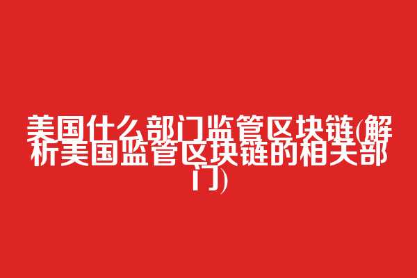 美国什么部门监管区块链(解析美国监管区块链的相关部门)