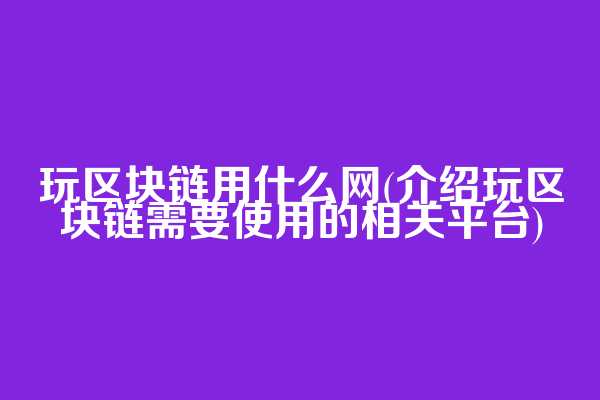 玩区块链用什么网(介绍玩区块链需要使用的相关平台)