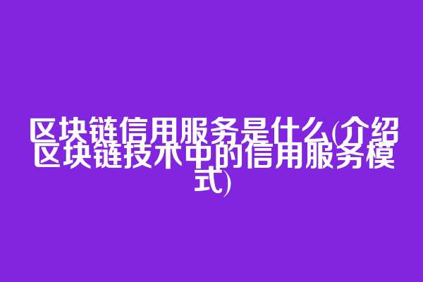 区块链信用服务是什么(介绍区块链技术中的信用服务模式)