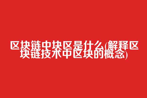 区块链中块区是什么(解释区块链技术中区块的概念)