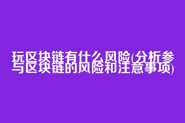 玩区块链有什么风险(分析参与区块链的风险和注意事项)