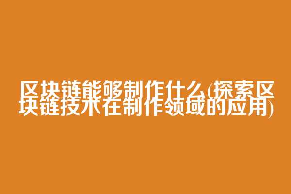 区块链能够制作什么(探索区块链技术在制作领域的应用)