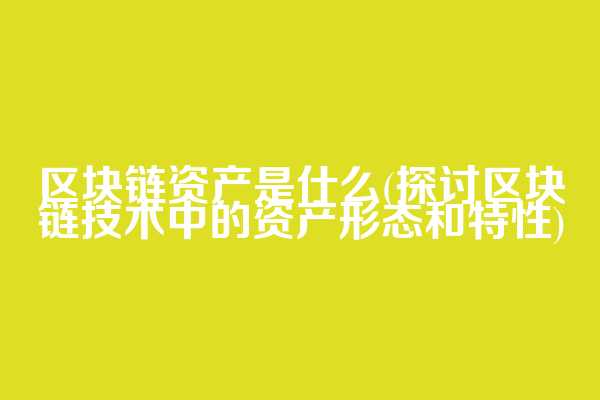 区块链资产是什么(探讨区块链技术中的资产形态和特性)