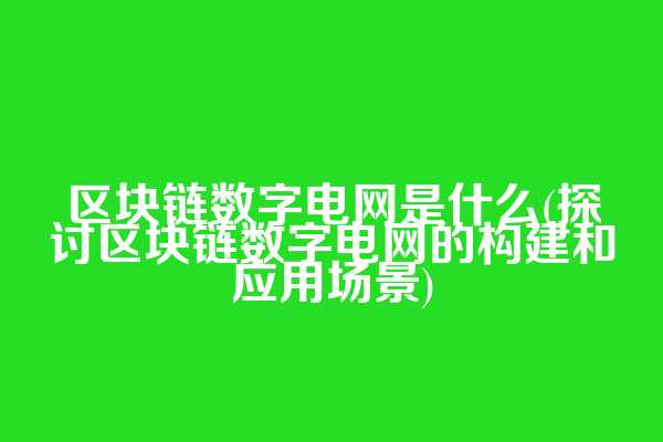 区块链数字电网是什么(探讨区块链数字电网的构建和应用场景)