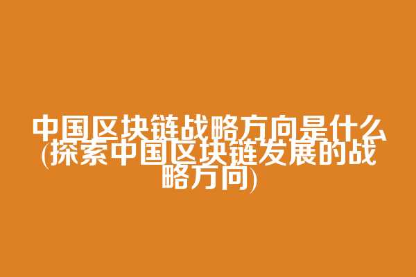 中国区块链战略方向是什么(探索中国区块链发展的战略方向)