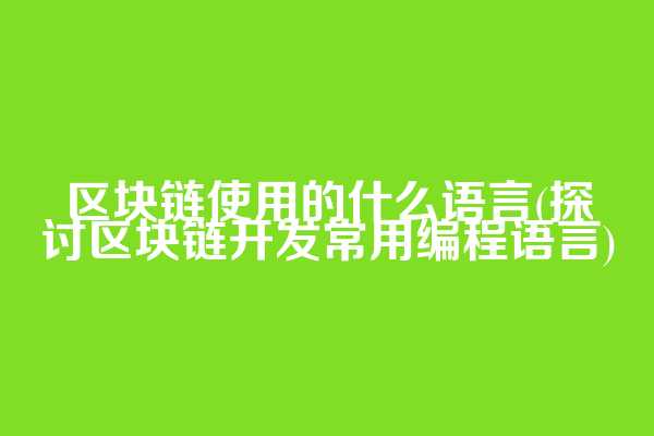 区块链使用的什么语言(探讨区块链开发常用编程语言)