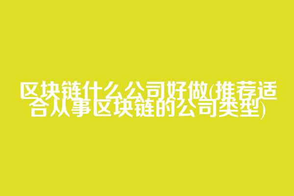 区块链什么公司好做(推荐适合从事区块链的公司类型)