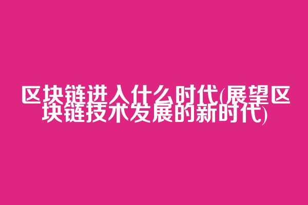 区块链进入什么时代(展望区块链技术发展的新时代)