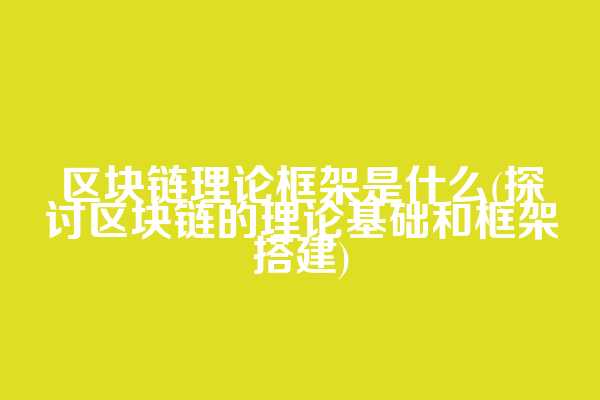 区块链理论框架是什么(探讨区块链的理论基础和框架搭建)