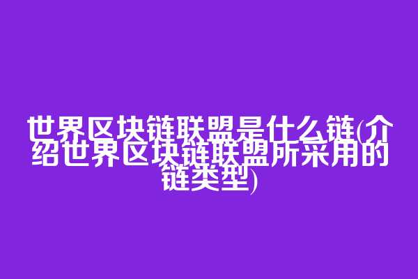 世界区块链联盟是什么链(介绍世界区块链联盟所采用的链类型)