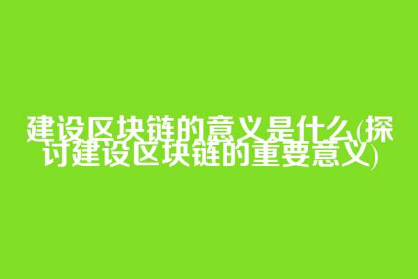 建设区块链的意义是什么(探讨建设区块链的重要意义)
