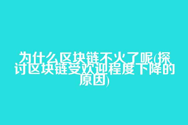 为什么区块链不火了呢(探讨区块链受欢迎程度下降的原因)