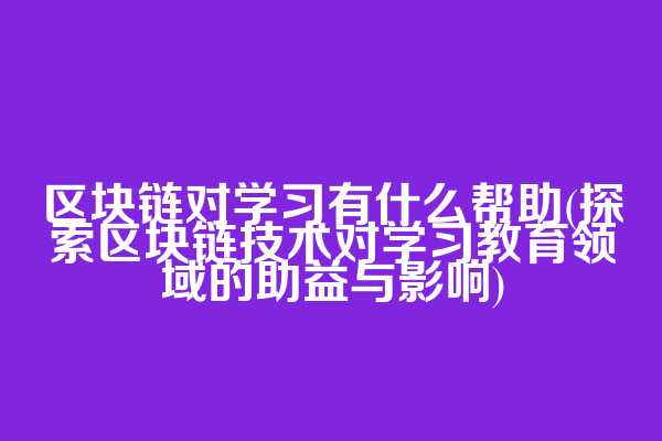 区块链对学习有什么帮助(探索区块链技术对学习教育领域的助益与影响)  第1张