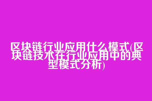区块链行业应用什么模式(区块链技术在行业应用中的典型模式分析)