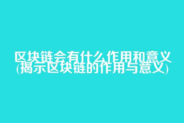 区块链会有什么作用和意义(揭示区块链的作用与意义)