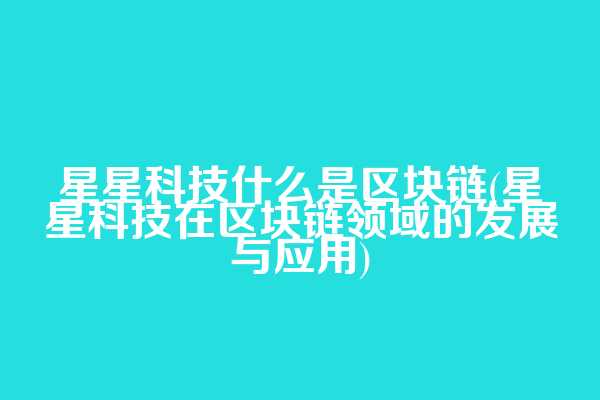 星星科技什么是区块链(星星科技在区块链领域的发展与应用)