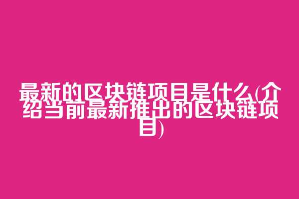 最新的区块链项目是什么(介绍当前最新推出的区块链项目)