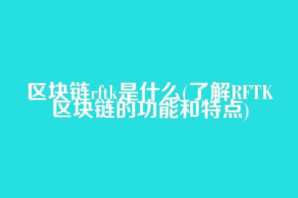 区块链rftk是什么(了解RFTK区块链的功能和特点)
