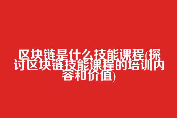 区块链是什么技能课程(探讨区块链技能课程的培训内容和价值)
