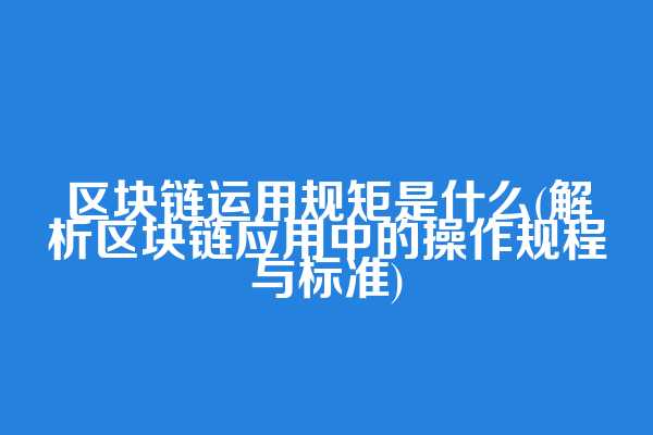 区块链运用规矩是什么(解析区块链应用中的操作规程与标准)