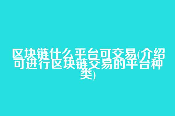 区块链什么平台可交易(介绍可进行区块链交易的平台种类)