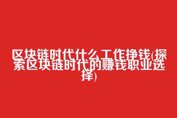 区块链时代什么工作挣钱(探索区块链时代的赚钱职业选择)