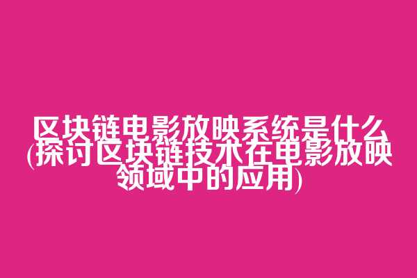 区块链电影放映系统是什么(探讨区块链技术在电影放映领域中的应用)
