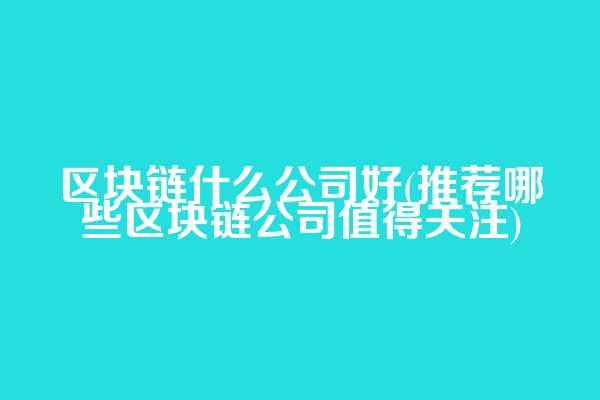 区块链什么公司好(推荐哪些区块链公司值得关注)