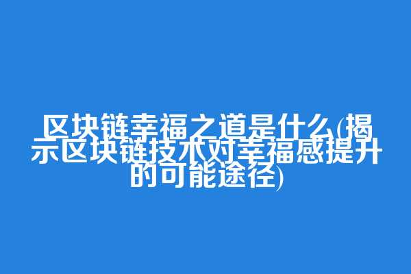 区块链幸福之道是什么(揭示区块链技术对幸福感提升的可能途径)