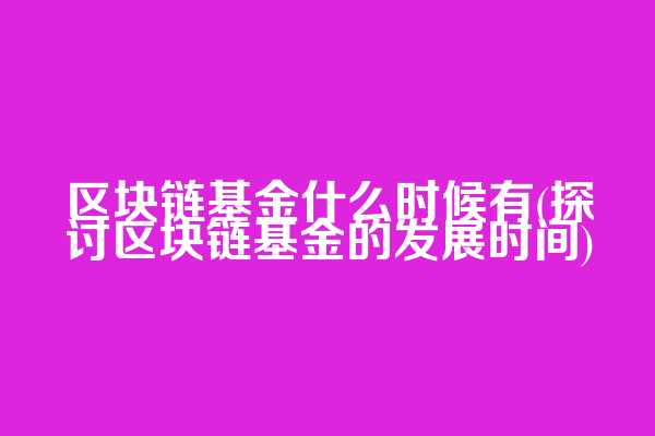 区块链基金什么时候有(探讨区块链基金的发展时间)