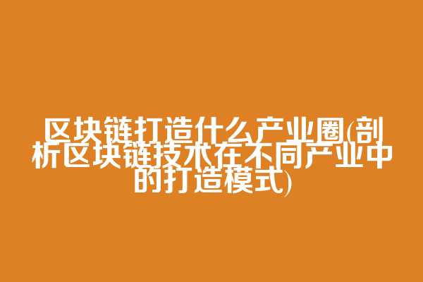 区块链打造什么产业圈(剖析区块链技术在不同产业中的打造模式)  第1张