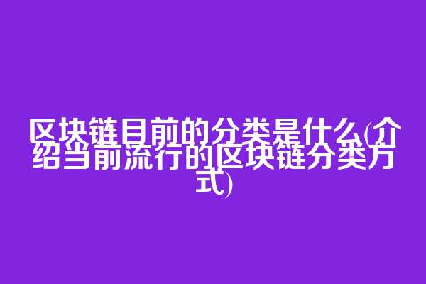 区块链目前的分类是什么(介绍当前流行的区块链分类方式)