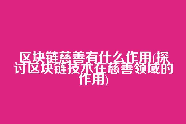 区块链慈善有什么作用(探讨区块链技术在慈善领域的作用)