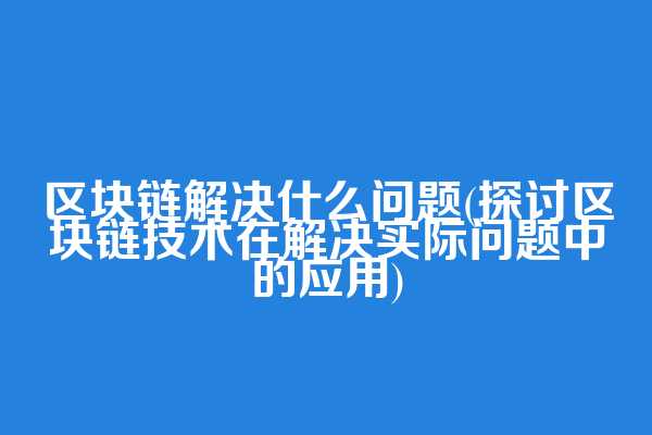 区块链解决什么问题(探讨区块链技术在解决实际问题中的应用)
