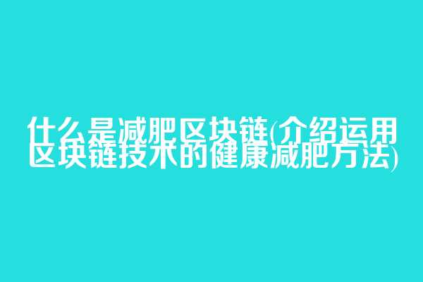 什么是减肥区块链(介绍运用区块链技术的健康减肥方法)