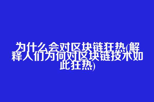 为什么会对区块链狂热(解释人们为何对区块链技术如此狂热)