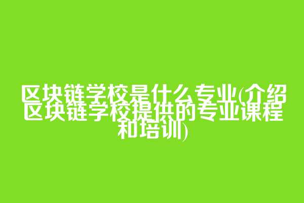 区块链学校是什么专业(介绍区块链学校提供的专业课程和培训)