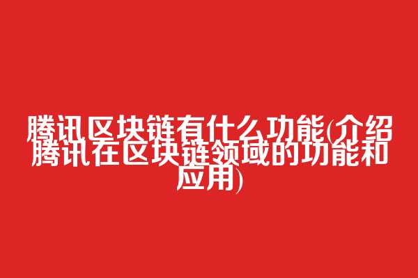 腾讯区块链有什么功能(介绍腾讯在区块链领域的功能和应用)  第1张