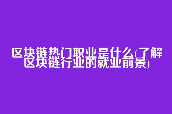 区块链热门职业是什么(了解区块链行业的就业前景)